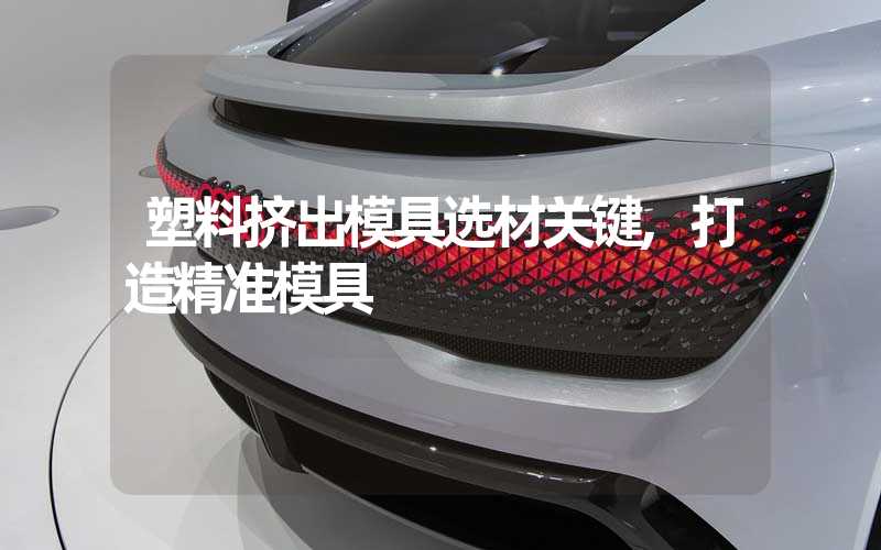 塑料挤出模具选材关键,打造精准模具
