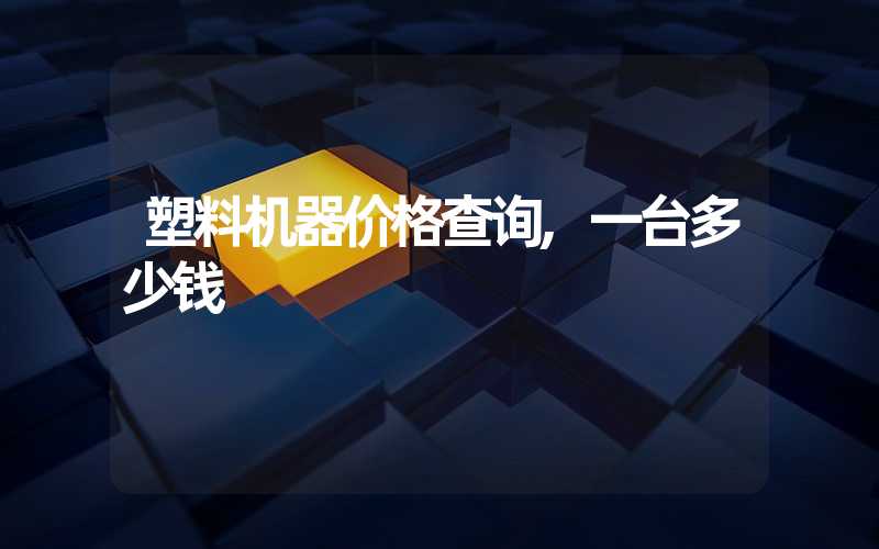 塑料机器价格查询,一台多少钱