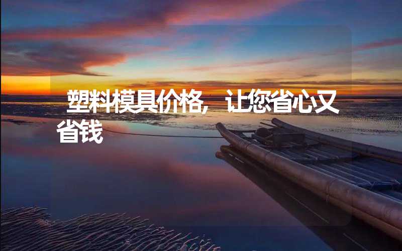 塑料模具价格,让您省心又省钱