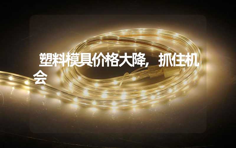 塑料模具价格大降,抓住机会