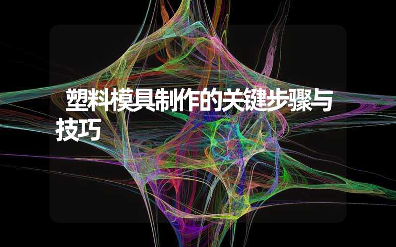 塑料模具制作的关键步骤与技巧