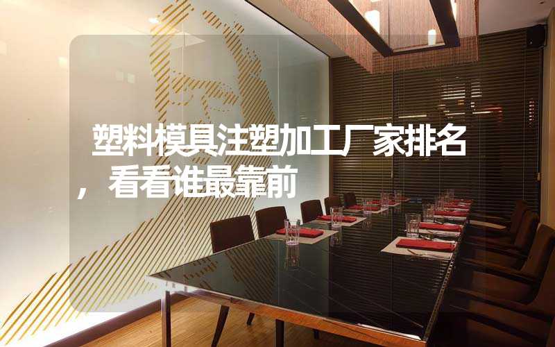 塑料模具注塑加工厂家排名,看看谁最靠前
