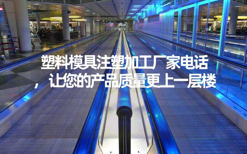 塑料模具注塑加工厂家电话,让您的产品质量更上一层楼