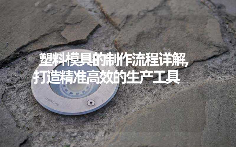 塑料模具的制作流程详解,打造精准高效的生产工具