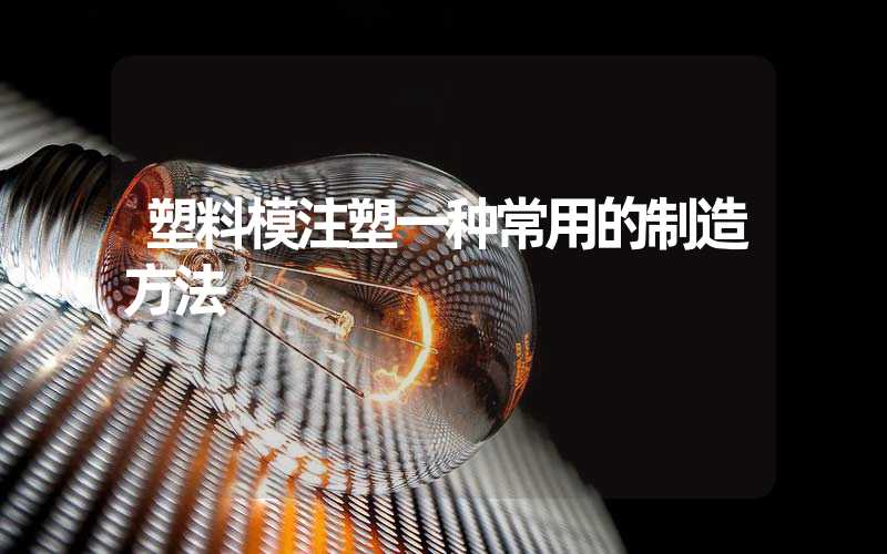 塑料模注塑一种常用的制造方法