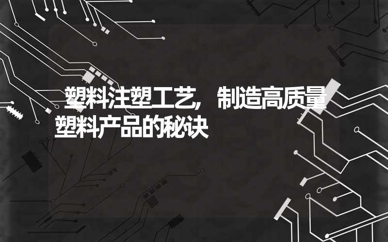 塑料注塑工艺,制造高质量塑料产品的秘诀