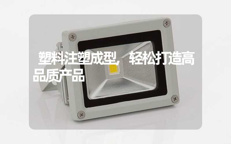 塑料注塑成型,轻松打造高品质产品