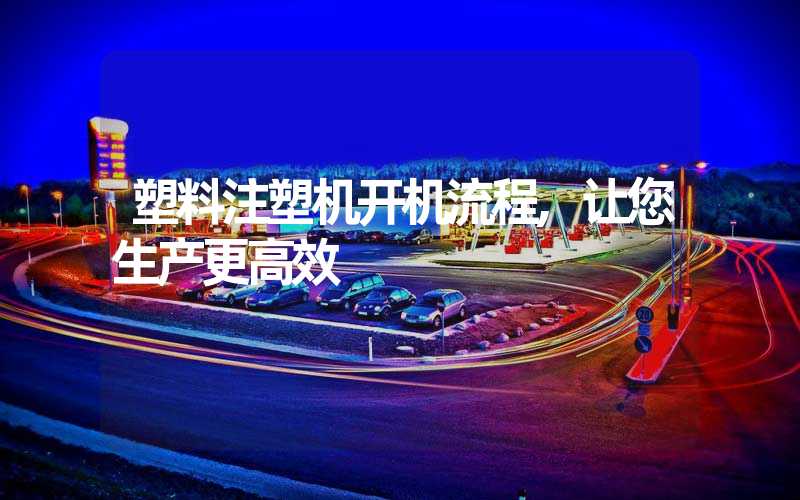塑料注塑机开机流程,让您生产更高效