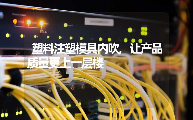 塑料注塑模具内吹,让产品质量更上一层楼