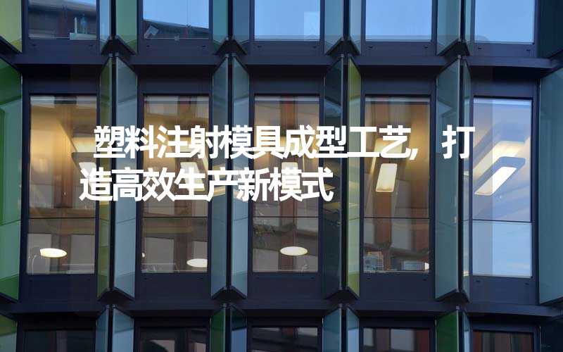 塑料注射模具成型工艺,打造高效生产新模式