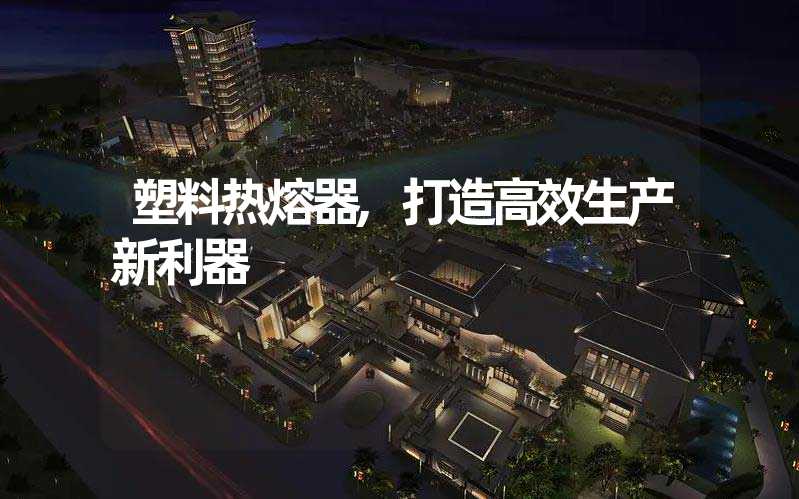 塑料热熔器,打造高效生产新利器