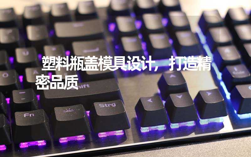 塑料瓶盖模具设计,打造精密品质