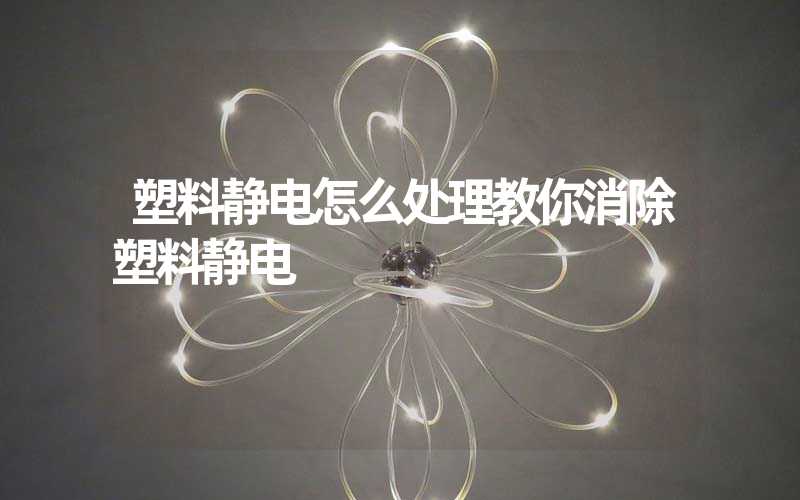 塑料静电怎么处理教你消除塑料静电