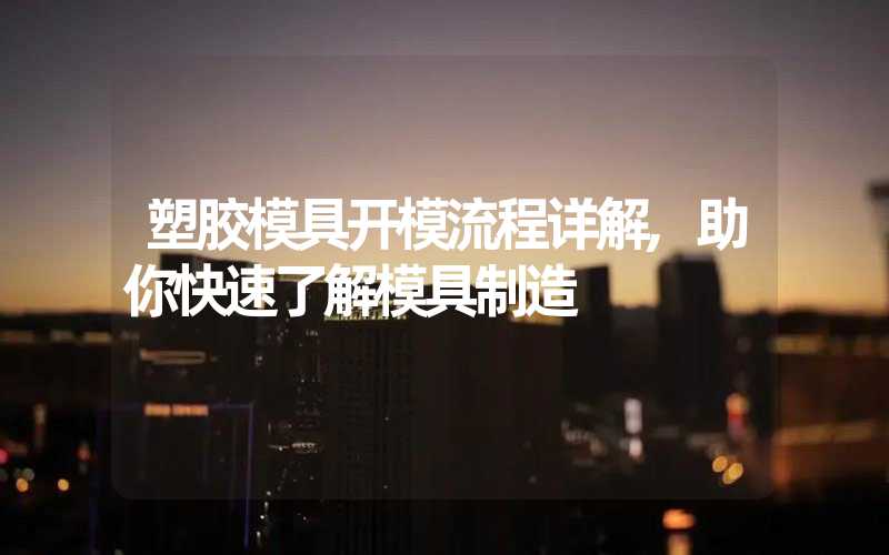 塑胶模具开模流程详解,助你快速了解模具制造