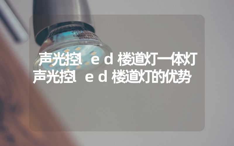 声光控led楼道灯一体灯声光控led楼道灯的优势