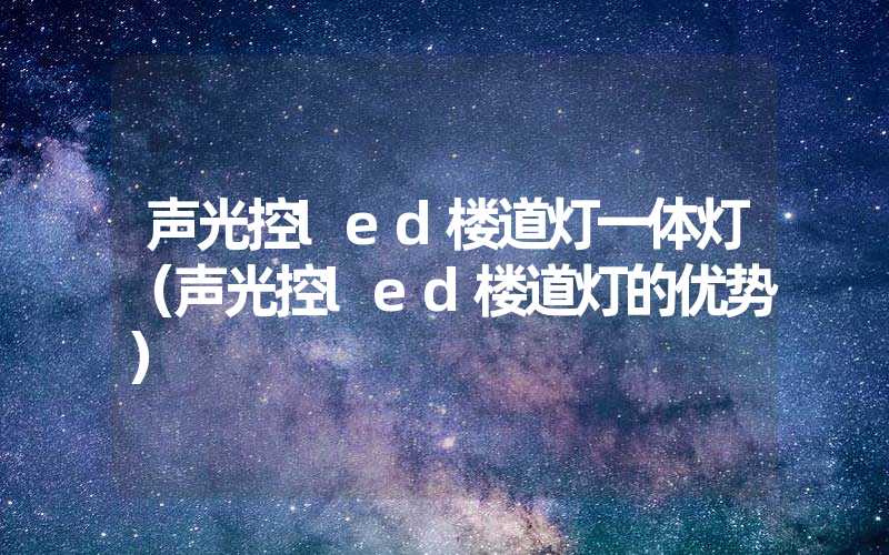 声光控led楼道灯一体灯（声光控led楼道灯的优势）
