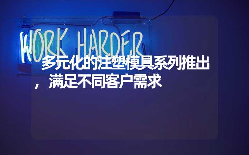 多元化的注塑模具系列推出,满足不同客户需求