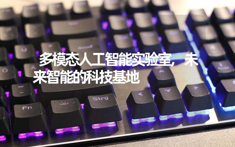 多模态人工智能实验室,未来智能的科技基地
