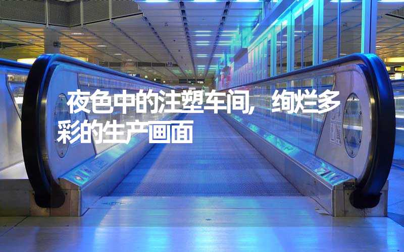 夜色中的注塑车间,绚烂多彩的生产画面