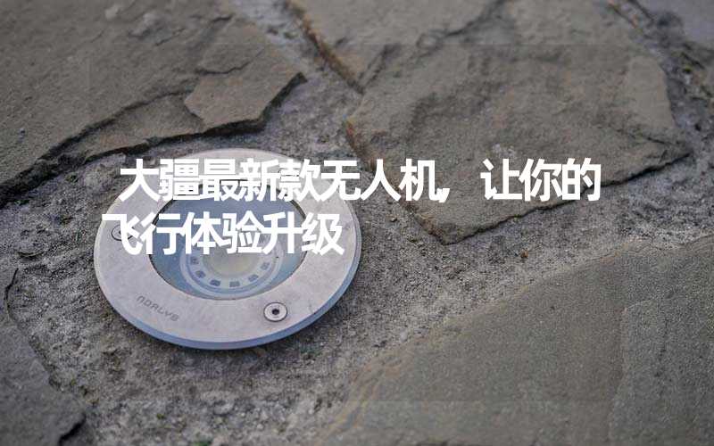 大疆最新款无人机,让你的飞行体验升级