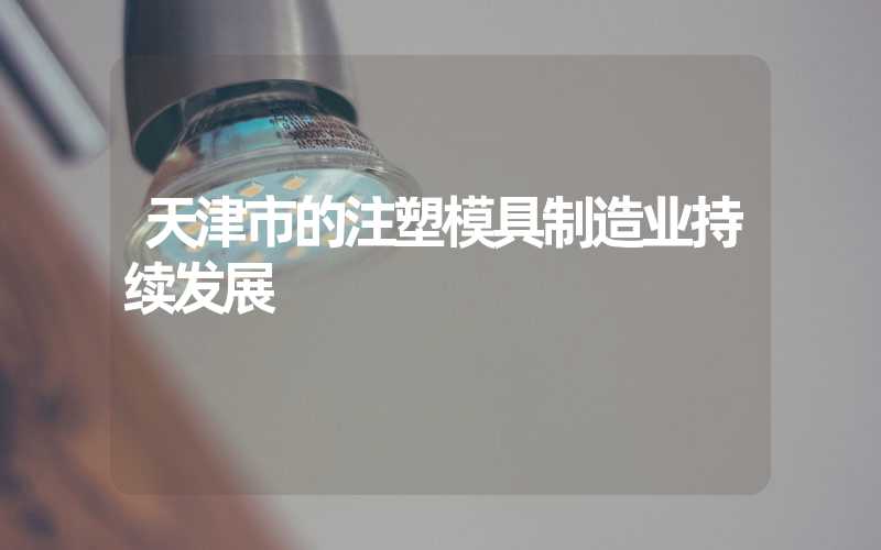 天津市的注塑模具制造业持续发展
