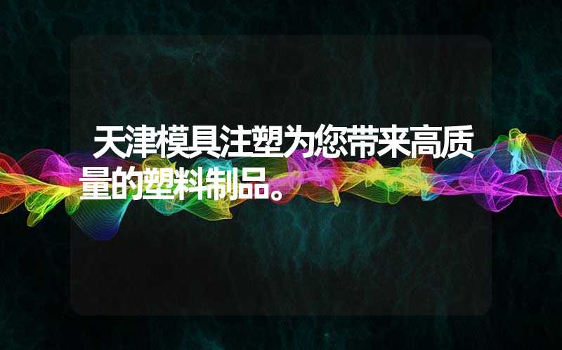 天津模具注塑为您带来高质量的塑料制品。