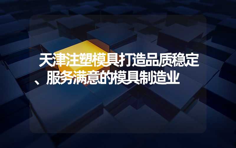 天津注塑模具打造品质稳定、服务满意的模具制造业