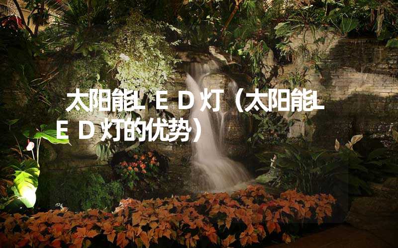 太阳能LED灯（太阳能LED灯的优势）