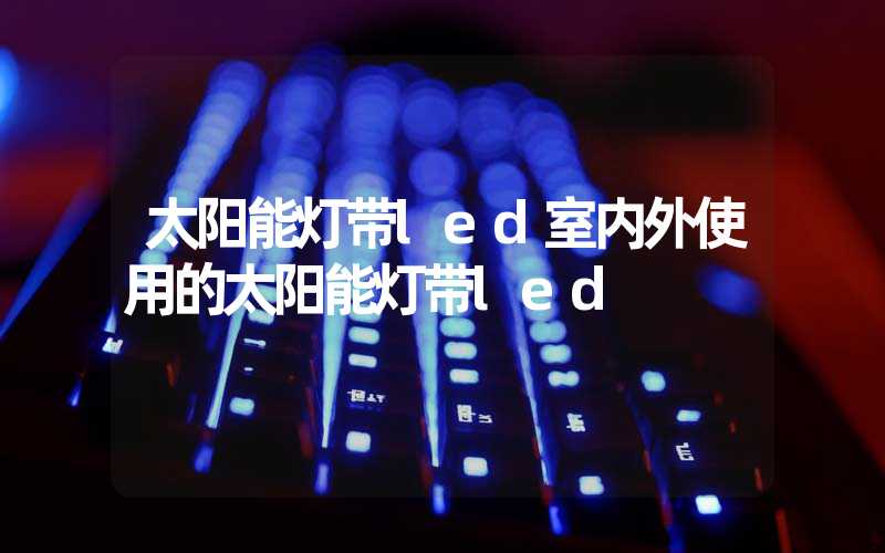 太阳能灯带led室内外使用的太阳能灯带led