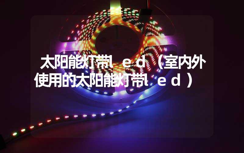 太阳能灯带led（室内外使用的太阳能灯带led）