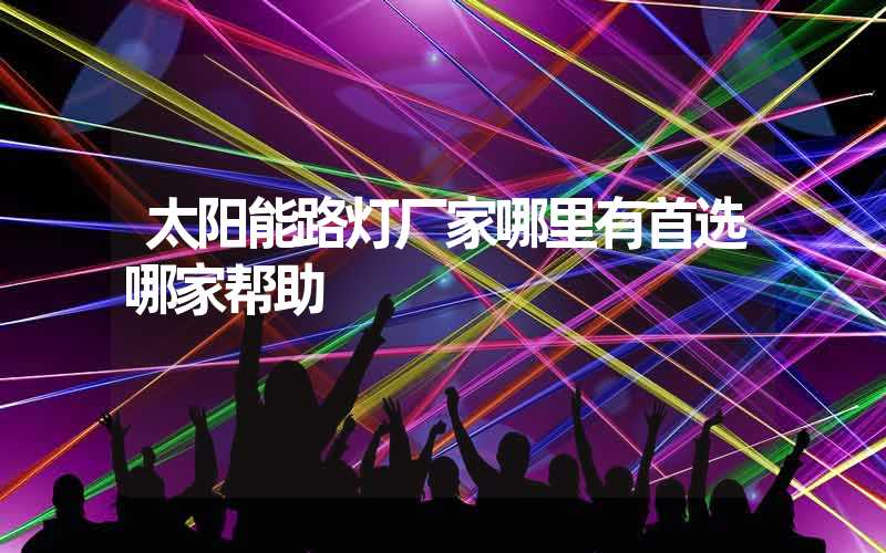 太阳能路灯厂家哪里有首选哪家帮助