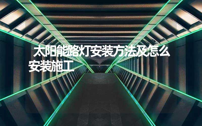 太阳能路灯安装方法及怎么安装施工