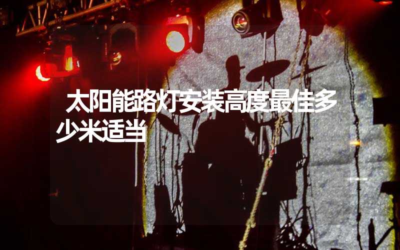 太阳能路灯安装高度最佳多少米适当