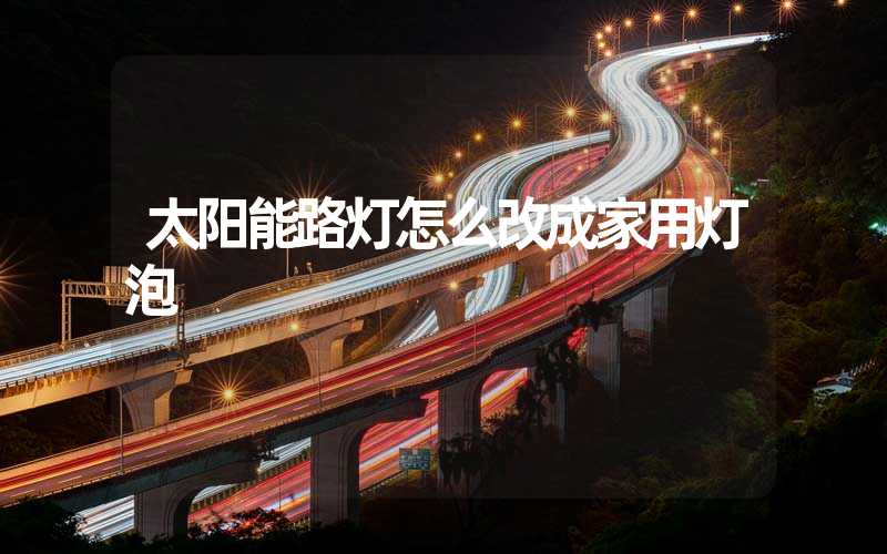 太阳能路灯怎么改成家用灯泡