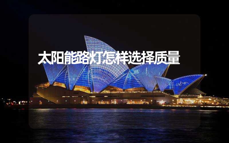 太阳能路灯怎样选择质量