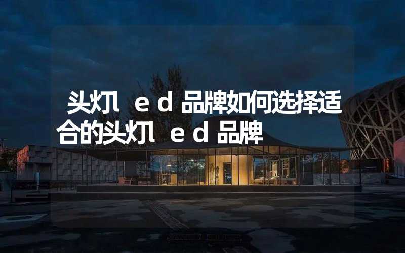 头灯led品牌如何选择适合的头灯led品牌