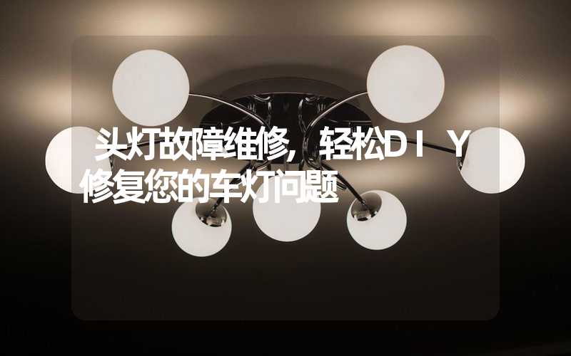 头灯故障维修,轻松DIY修复您的车灯问题