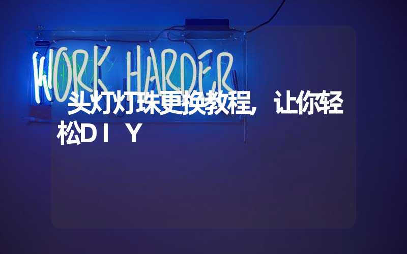 头灯灯珠更换教程,让你轻松DIY