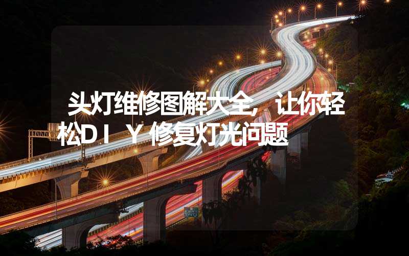 头灯维修图解大全,让你轻松DIY修复灯光问题
