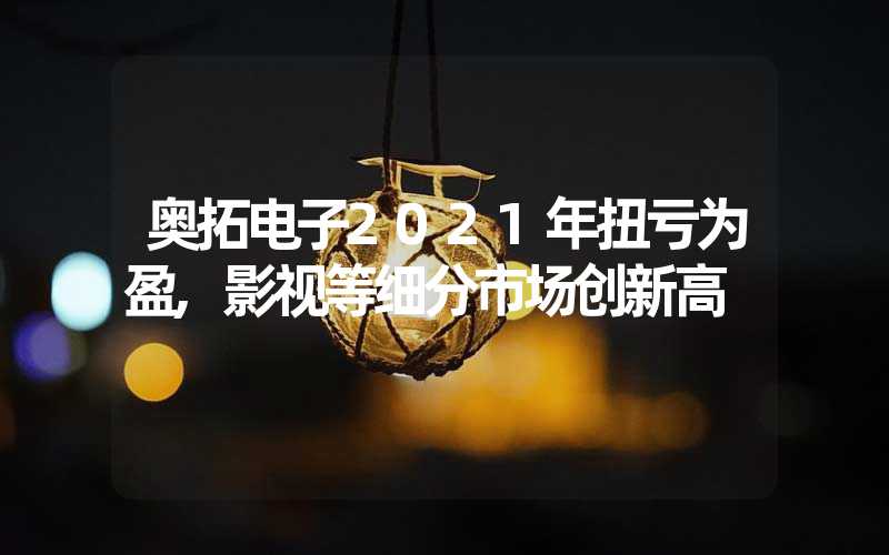 奥拓电子2021年扭亏为盈,影视等细分市场创新高