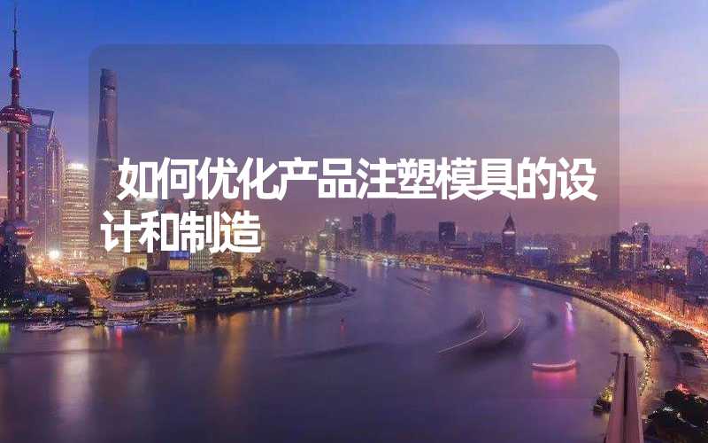 如何优化产品注塑模具的设计和制造