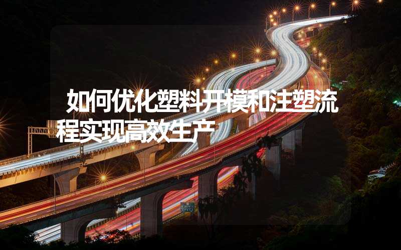 如何优化塑料开模和注塑流程实现高效生产