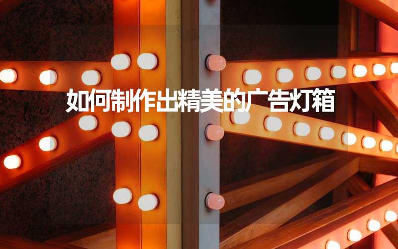 如何制作出精美的广告灯箱