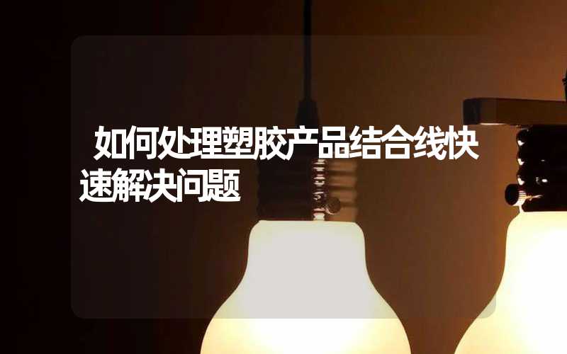 如何处理塑胶产品结合线快速解决问题