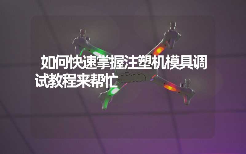 如何快速掌握注塑机模具调试教程来帮忙