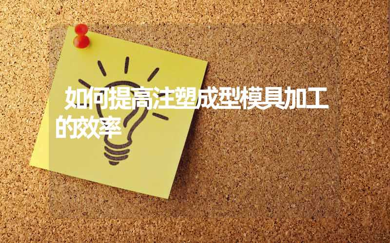 如何提高注塑成型模具加工的效率