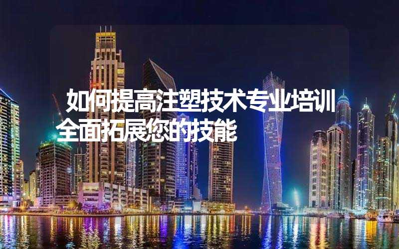如何提高注塑技术专业培训全面拓展您的技能