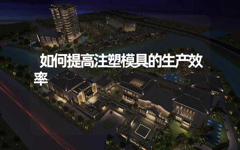如何提高注塑模具的生产效率