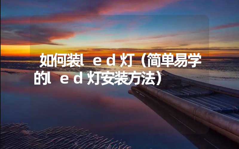 如何装led灯（简单易学的led灯安装方法）