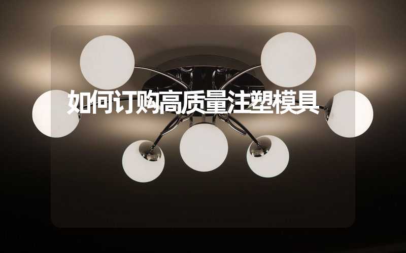 如何订购高质量注塑模具